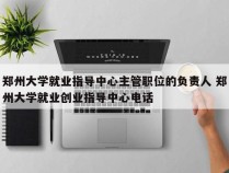 郑州大学就业指导中心主管职位的负责人 郑州大学就业创业指导中心电话