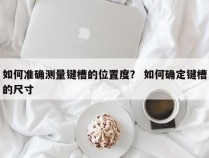 如何准确测量键槽的位置度？ 如何确定键槽的尺寸