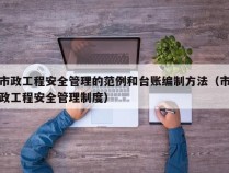 市政工程安全管理的范例和台账编制方法（市政工程安全管理制度）