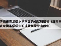 济南市青龙街小学学生的成就和荣誉（济南市青龙街小学学生的成就和荣誉有哪些）