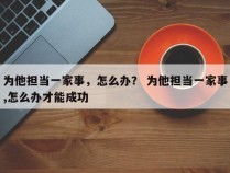 为他担当一家事，怎么办？ 为他担当一家事,怎么办才能成功