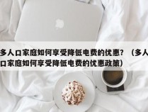 多人口家庭如何享受降低电费的优惠？（多人口家庭如何享受降低电费的优惠政策）