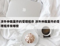 涉外仲裁案件的受理程序 涉外仲裁案件的受理程序有哪些