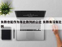 负数也能作为等比数列的公比 负数有没有比例