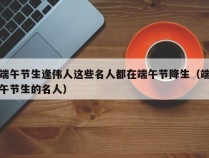 端午节生逢伟人这些名人都在端午节降生（端午节生的名人）