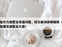 加大力度整治交通问题，努力解决顽瘴痼疾（加强交通整治力度）