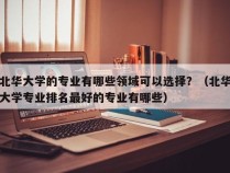 北华大学的专业有哪些领域可以选择？（北华大学专业排名最好的专业有哪些）