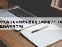 今天商丘方向的火车是否在上海停运了？（商丘的火车停了吗）