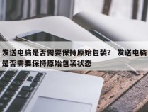 发送电脑是否需要保持原始包装？ 发送电脑是否需要保持原始包装状态