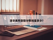 清华美院录取分数线是多少？