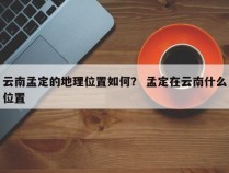 云南孟定的地理位置如何？ 孟定在云南什么位置