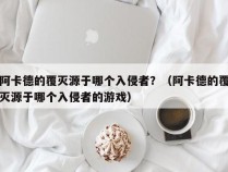 阿卡德的覆灭源于哪个入侵者？（阿卡德的覆灭源于哪个入侵者的游戏）