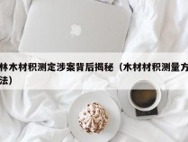 林木材积测定涉案背后揭秘（木材材积测量方法）