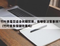 竹叶青是否适合长期饮用，有哪些注意事项？（竹叶青有保健效果吗）