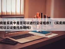 房屋买卖中是否可以进行公证程序？（买卖房可以公证委托办理吗）