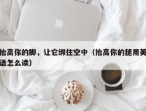 抬高你的脚，让它绑住空中（抬高你的腿用英语怎么读）