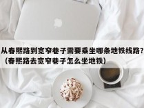 从春熙路到宽窄巷子需要乘坐哪条地铁线路？（春熙路去宽窄巷子怎么坐地铁）