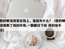 他的眼泪滴落在地上，是因为什么？（他的眼泪像断了线的珍珠,一颗颗往下掉 用的啥手法）