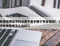 财务管理在学科分类中属于哪个专业领域？（学财务管理怎么选科?）