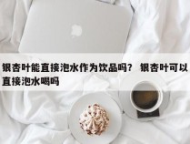 银杏叶能直接泡水作为饮品吗？ 银杏叶可以直接泡水喝吗