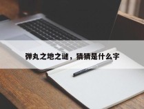 弹丸之地之谜，猜猜是什么字