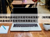 如何推动县域经济实现可持续发展？（如何推动县域经济实现可持续发展论文）