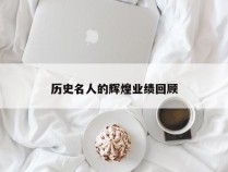 历史名人的辉煌业绩回顾