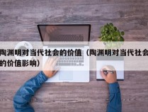 陶渊明对当代社会的价值（陶渊明对当代社会的价值影响）