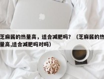 芝麻酱的热量高，适合减肥吗？（芝麻酱的热量高,适合减肥吗对吗）