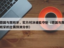 德国与西班牙，实力对决谁能夺魁（德国与西班牙的比赛预测分析）