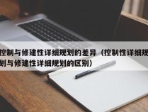 控制与修建性详细规划的差异（控制性详细规划与修建性详细规划的区别）