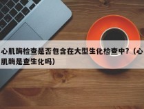 心肌酶检查是否包含在大型生化检查中?（心肌酶是查生化吗）