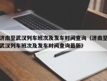 济南至武汉列车班次及发车时间查询（济南至武汉列车班次及发车时间查询最新）