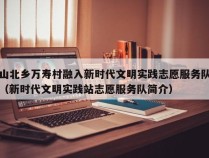 山北乡万寿村融入新时代文明实践志愿服务队（新时代文明实践站志愿服务队简介）