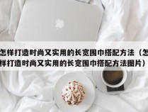 怎样打造时尚又实用的长宽围巾搭配方法（怎样打造时尚又实用的长宽围巾搭配方法图片）