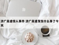 济广高速惊人事件 济广高速发生什么事了今天