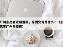 广州志愿者注册遇阻，原因究竟是什么？（志愿者广州需要你）