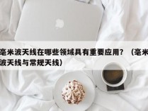 毫米波天线在哪些领域具有重要应用？（毫米波天线与常规天线）