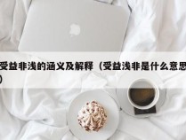 受益非浅的涵义及解释（受益浅非是什么意思）