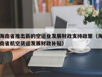 海南省推出新的空运业发展财政支持政策（海南省航空货运发展财政补贴）