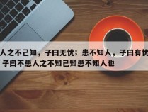 人之不己知，子曰无忧；患不知人，子曰有忧 子曰不患人之不知已知患不知人也