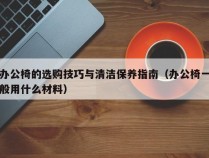 办公椅的选购技巧与清洁保养指南（办公椅一般用什么材料）