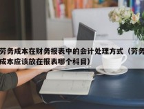 劳务成本在财务报表中的会计处理方式（劳务成本应该放在报表哪个科目）