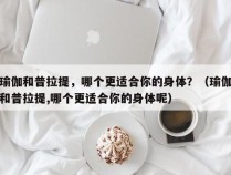 瑜伽和普拉提，哪个更适合你的身体？（瑜伽和普拉提,哪个更适合你的身体呢）