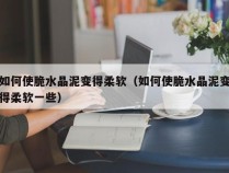 如何使脆水晶泥变得柔软（如何使脆水晶泥变得柔软一些）