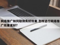 网络推广如何取得良好效果 怎样进行网络推广效果更好?